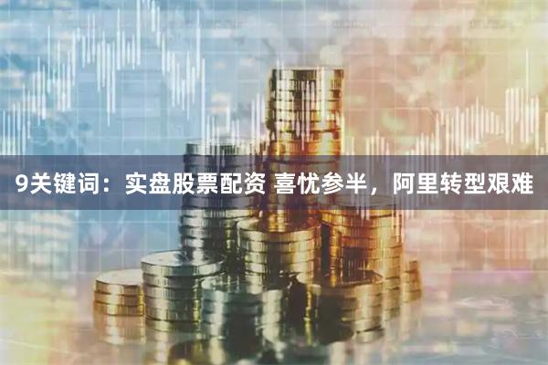 9关键词：实盘股票配资 喜忧参半，阿里转型艰难