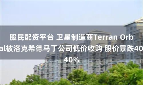 股民配资平台 卫星制造商Terran Orbital被洛克希德马丁公司低价收购 股价暴跌40%