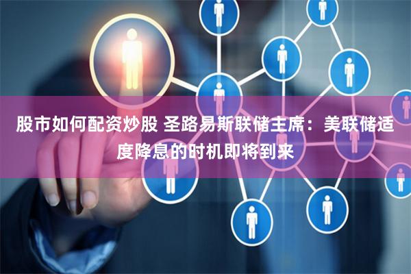 股市如何配资炒股 圣路易斯联储主席：美联储适度降息的时机即将到来