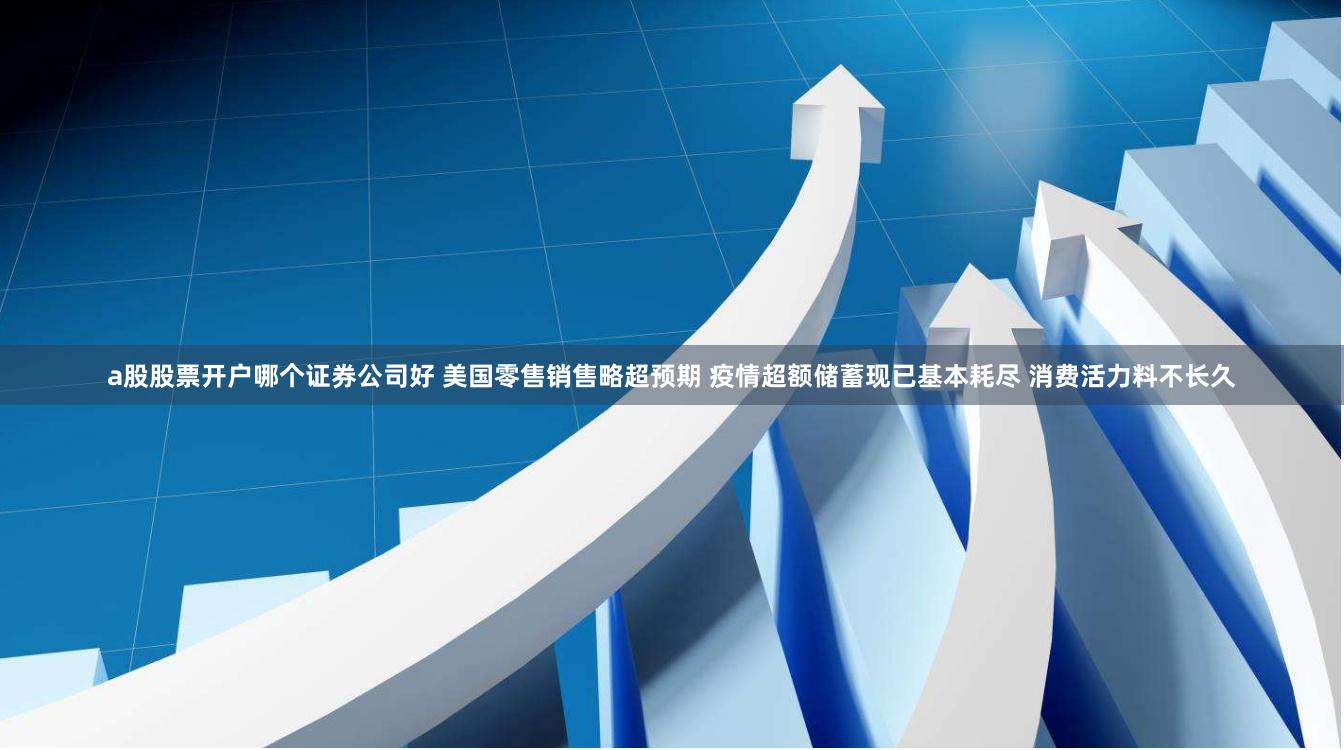a股股票开户哪个证券公司好 美国零售销售略超预期 疫情超额储蓄现已基本耗尽 消费活力料不长久