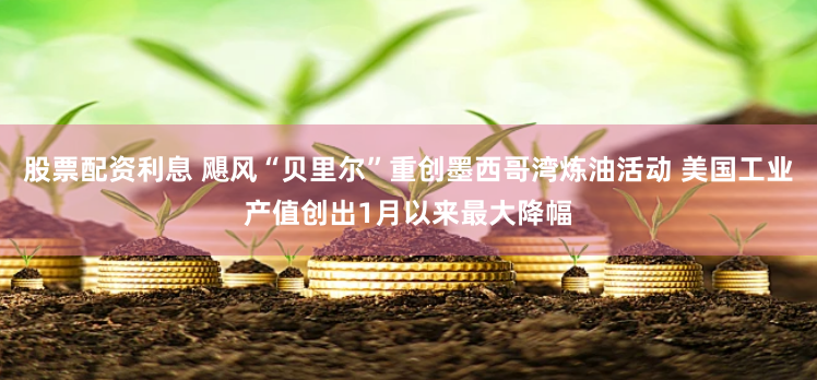股票配资利息 飓风“贝里尔”重创墨西哥湾炼油活动 美国工业产值创出1月以来最大降幅