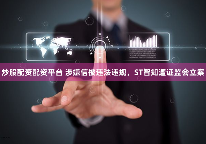 炒股配资配资平台 涉嫌信披违法违规，ST智知遭证监会立案