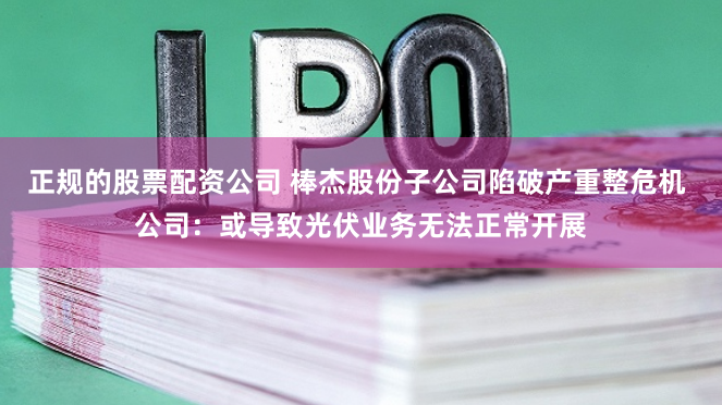 正规的股票配资公司 棒杰股份子公司陷破产重整危机 公司：或导致光伏业务无法正常开展