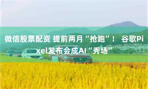 微信股票配资 提前两月“抢跑”！ 谷歌Pixel发布会成AI“秀场”