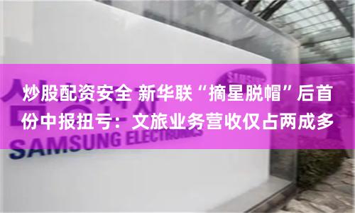炒股配资安全 新华联“摘星脱帽”后首份中报扭亏：文旅业务营收仅占两成多