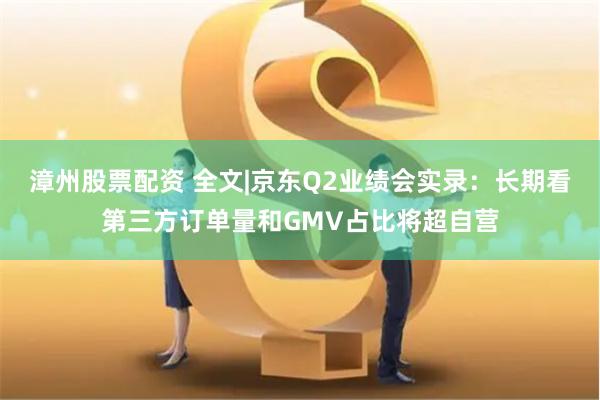 漳州股票配资 全文|京东Q2业绩会实录：长期看第三方订单量和GMV占比将超自营