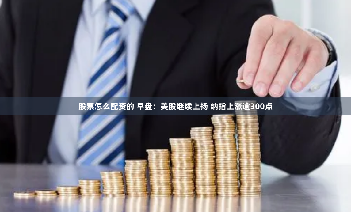 股票怎么配资的 早盘：美股继续上扬 纳指上涨逾300点
