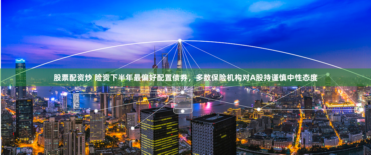 股票配资炒 险资下半年最偏好配置债券，多数保险机构对A股持谨慎中性态度