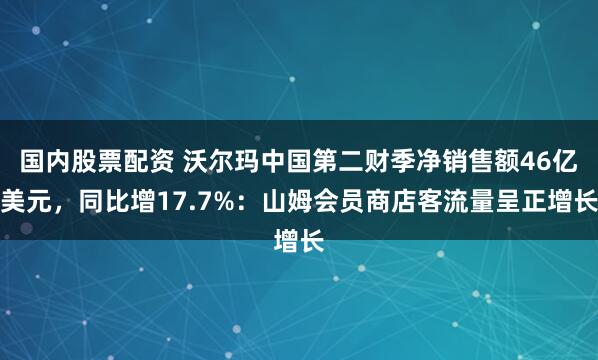 国内股票配资 沃尔玛中国第二财季净销售额46亿美元，同比增17.7%：山姆会员商店客流量呈正增长