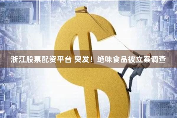 浙江股票配资平台 突发！绝味食品被立案调查