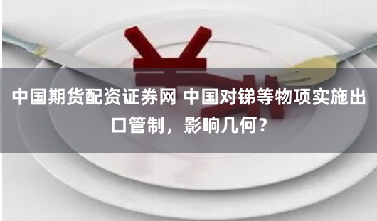 中国期货配资证券网 中国对锑等物项实施出口管制，影响几何？