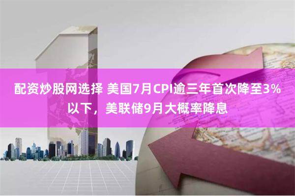 配资炒股网选择 美国7月CPI逾三年首次降至3%以下，美联储9月大概率降息