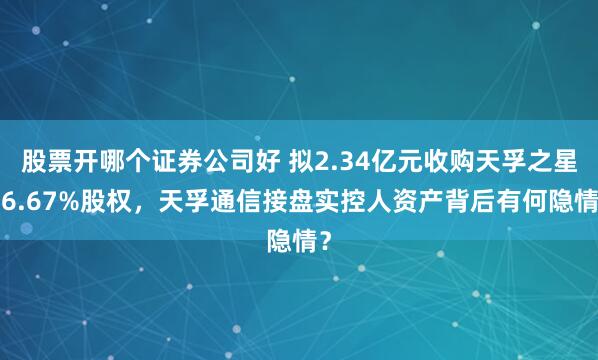 股票开哪个证券公司好 拟2.34亿元收购天孚之星46.67%股权，天孚通信接盘实控人资产背后有何隐情？