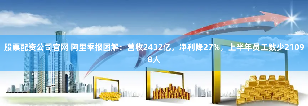 股票配资公司官网 阿里季报图解：营收2432亿，净利降27%，上半年员工数少21098人