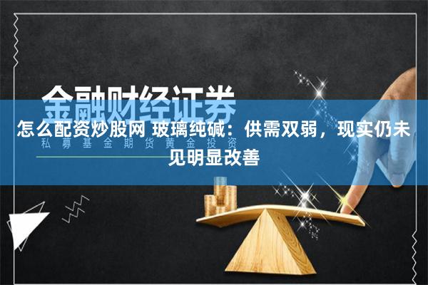怎么配资炒股网 玻璃纯碱：供需双弱，现实仍未见明显改善