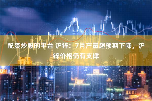 配资炒股的平台 沪锌：7月产量超预期下降，沪锌价格仍有支撑