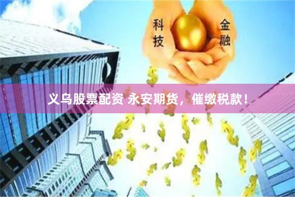 义乌股票配资 永安期货，催缴税款！