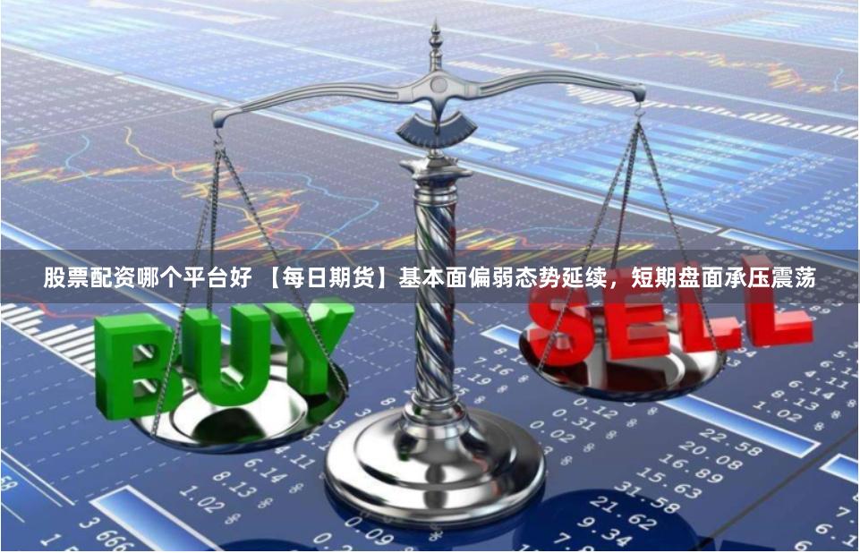 股票配资哪个平台好 【每日期货】基本面偏弱态势延续，短期盘面承压震荡