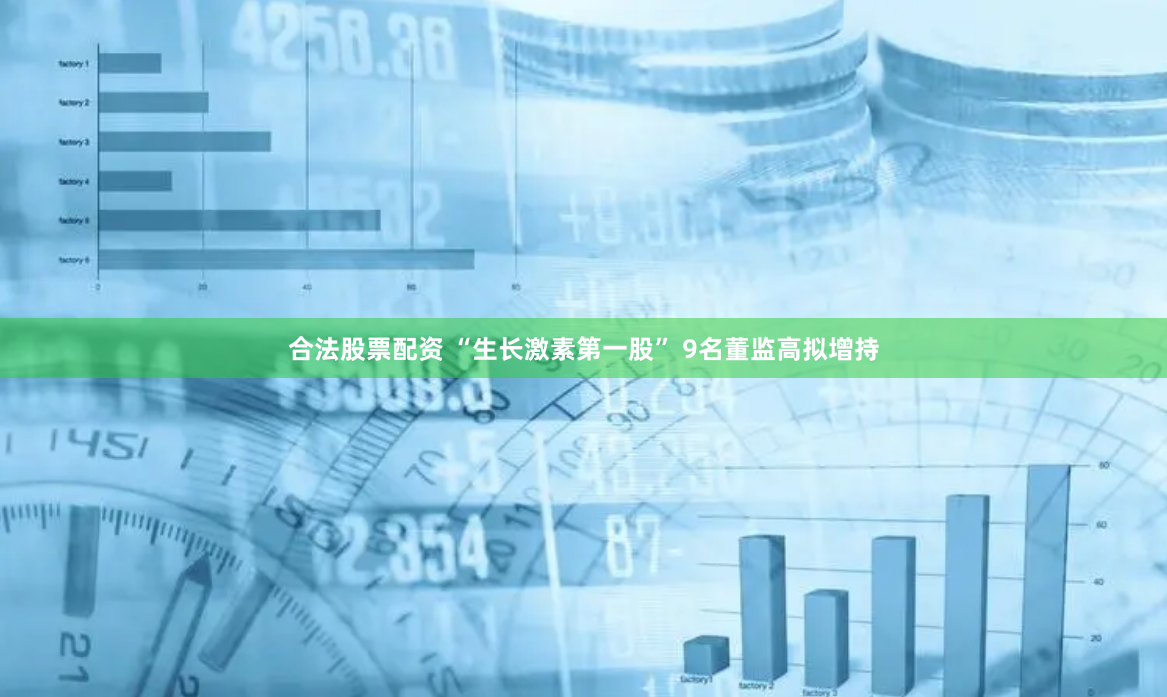 合法股票配资 “生长激素第一股” 9名董监高拟增持