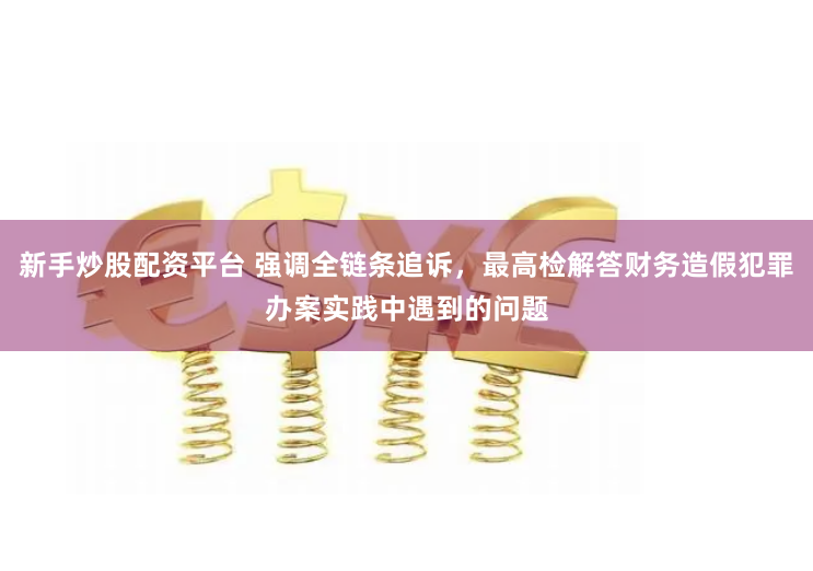 新手炒股配资平台 强调全链条追诉，最高检解答财务造假犯罪办案实践中遇到的问题