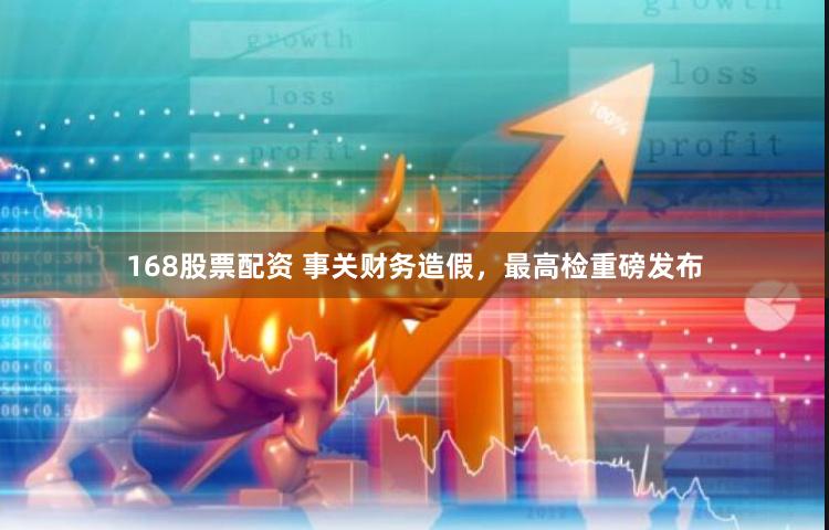 168股票配资 事关财务造假，最高检重磅发布