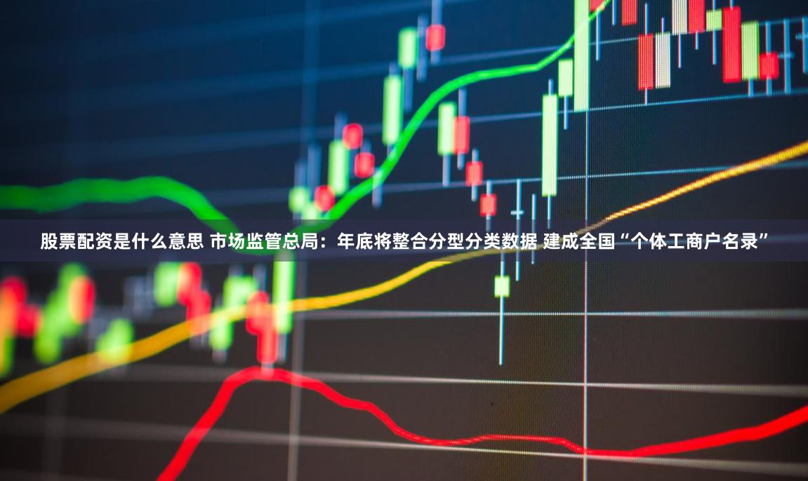 股票配资是什么意思 市场监管总局：年底将整合分型分类数据 建成全国“个体工商户名录”