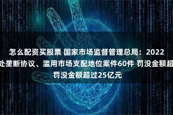 怎么配资买股票 国家市场监督管理总局：2022年以来查处垄断协议、滥用市场支配地位案件60件 罚没金额超过25亿元