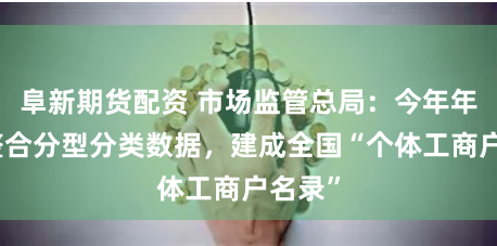 阜新期货配资 市场监管总局：今年年底将整合分型分类数据，建成全国“个体工商户名录”