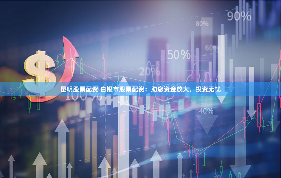 昆明股票配资 白银市股票配资：助您资金放大，投资无忧