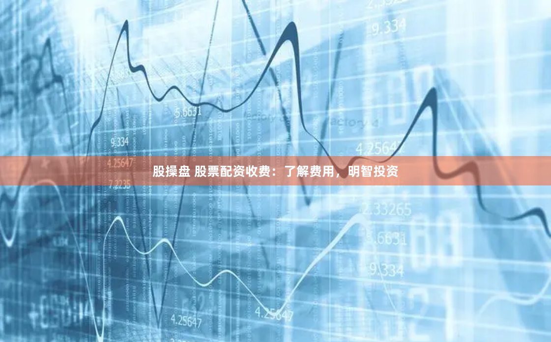 股操盘 股票配资收费：了解费用，明智投资