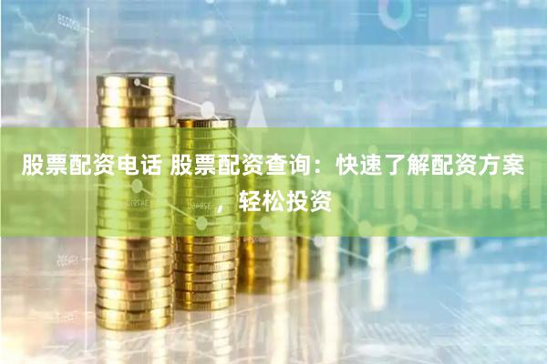 股票配资电话 股票配资查询：快速了解配资方案，轻松投资