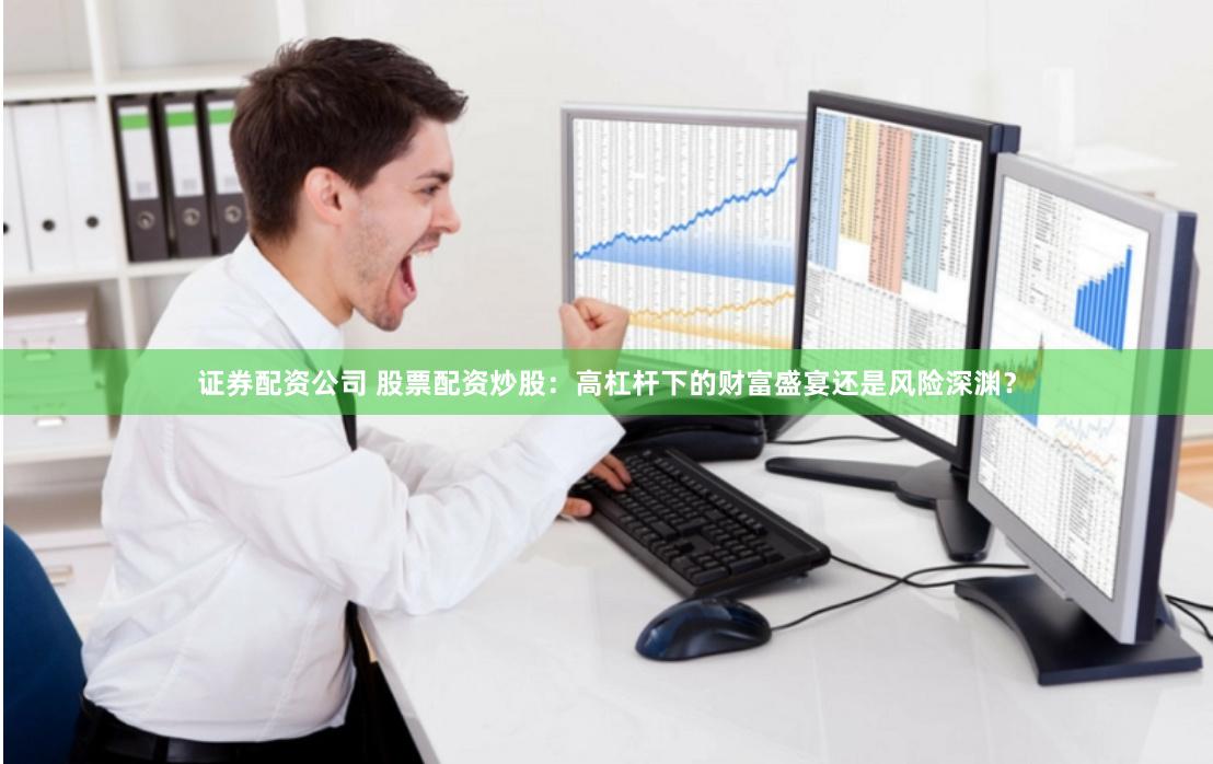 证券配资公司 股票配资炒股：高杠杆下的财富盛宴还是风险深渊？