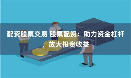 配资股票交易 股票配资：助力资金杠杆，放大投资收益