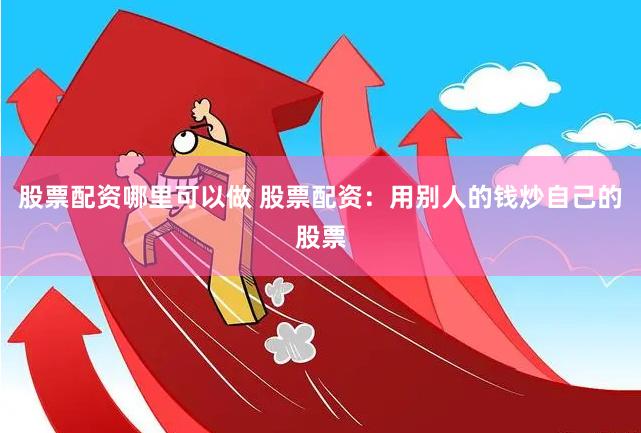 股票配资哪里可以做 股票配资：用别人的钱炒自己的股票