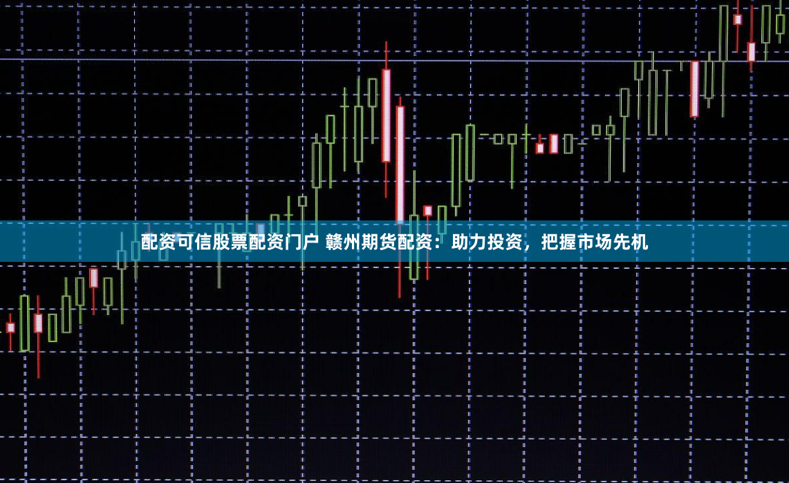 配资可信股票配资门户 赣州期货配资：助力投资，把握市场先机