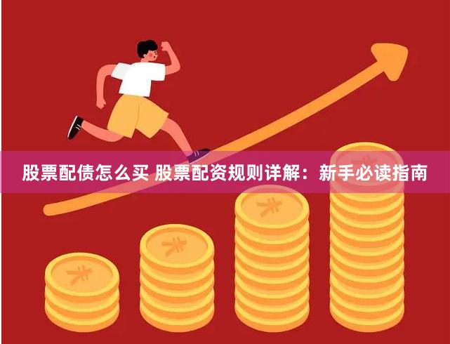 股票配债怎么买 股票配资规则详解：新手必读指南