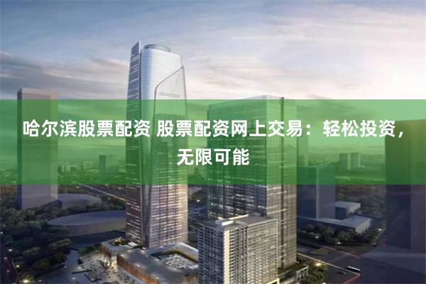 哈尔滨股票配资 股票配资网上交易：轻松投资，无限可能