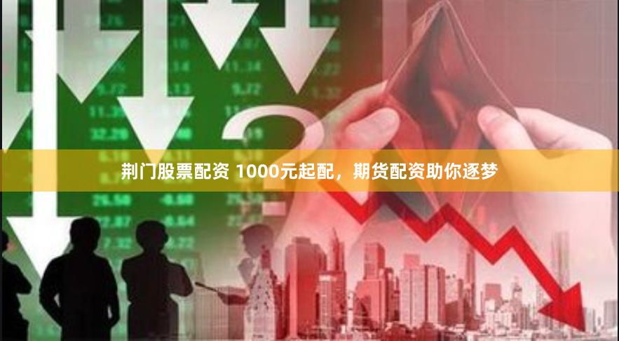 荆门股票配资 1000元起配，期货配资助你逐梦