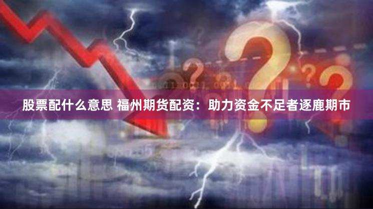 股票配什么意思 福州期货配资：助力资金不足者逐鹿期市