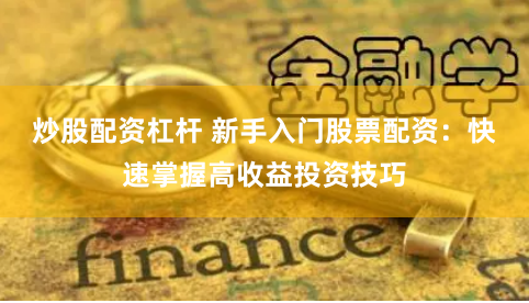 炒股配资杠杆 新手入门股票配资：快速掌握高收益投资技巧