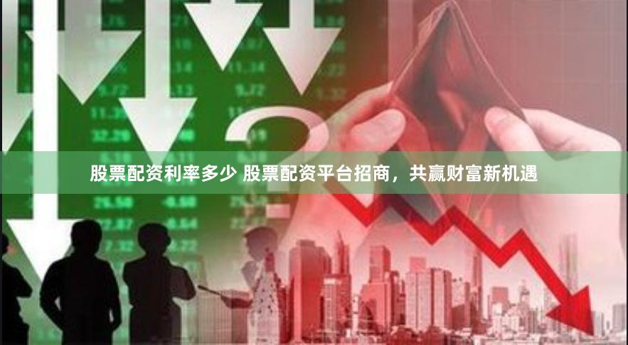 股票配资利率多少 股票配资平台招商，共赢财富新机遇