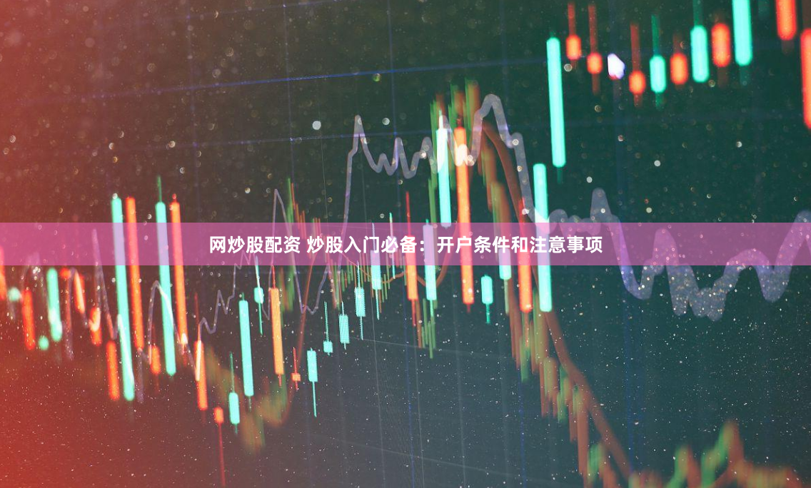 网炒股配资 炒股入门必备：开户条件和注意事项
