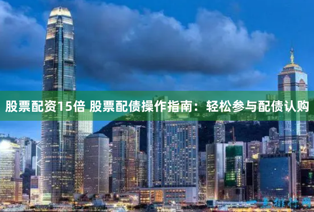 股票配资15倍 股票配债操作指南：轻松参与配债认购