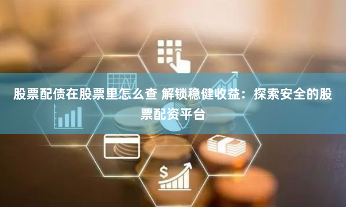 股票配债在股票里怎么查 解锁稳健收益：探索安全的股票配资平台
