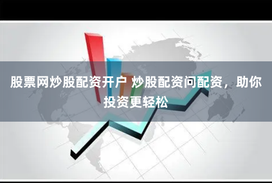 股票网炒股配资开户 炒股配资问配资，助你投资更轻松