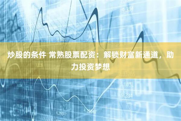 炒股的条件 常熟股票配资：解锁财富新通道，助力投资梦想