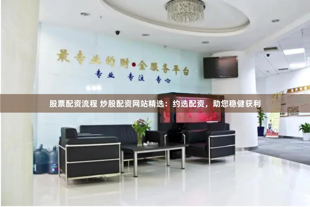 股票配资流程 炒股配资网站精选：约选配资，助您稳健获利