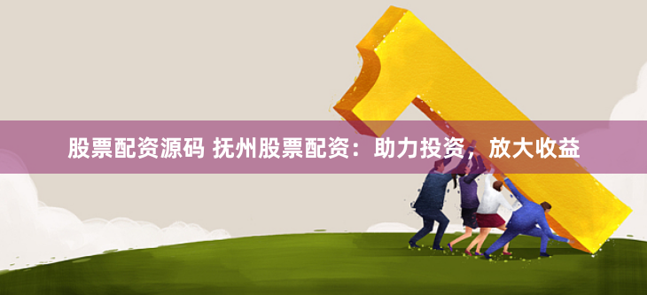 股票配资源码 抚州股票配资：助力投资，放大收益