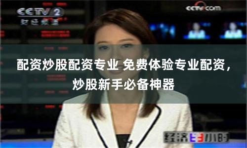 配资炒股配资专业 免费体验专业配资，炒股新手必备神器