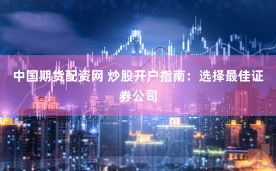 中国期货配资网 炒股开户指南：选择最佳证券公司